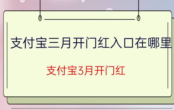 支付宝三月开门红入口在哪里 支付宝3月开门红，什么时候结束？